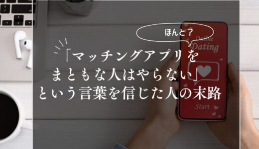 「マッチングアプリをまともな人はやらない」という言葉を信じた人の末路